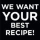 We want YOUR best recipe!